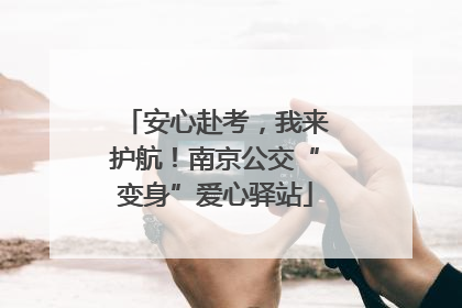 安心赴考，我来护航！南京公交“变身”爱心驿站