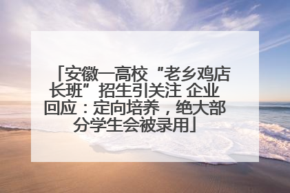 安徽一高校“老乡鸡店长班”招生引关注 企业回应：定向培养，绝大部分学生会被录用