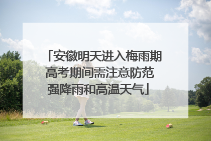 安徽明天进入梅雨期 高考期间需注意防范强降雨和高温天气