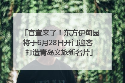 官宣来了！东方伊甸园将于6月28日开门迎客 打造青岛文旅新名片