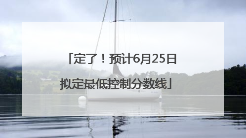 定了！预计6月25日拟定最低控制分数线