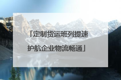 定制货运班列提速 护航企业物流畅通