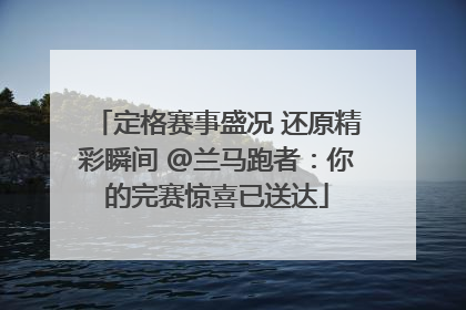 定格赛事盛况 还原精彩瞬间 @兰马跑者：你的完赛惊喜已送达