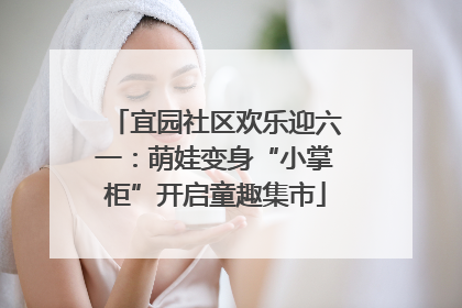 宜园社区欢乐迎六一：萌娃变身“小掌柜”开启童趣集市