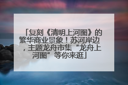 复刻《清明上河图》的繁华商业景象！苏河岸边，主题龙舟市集“龙舟上河图”等你来逛