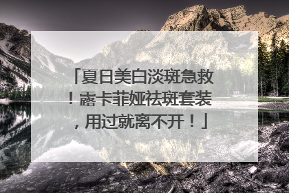 夏日美白淡斑急救！露卡菲娅祛斑套装，用过就离不开！