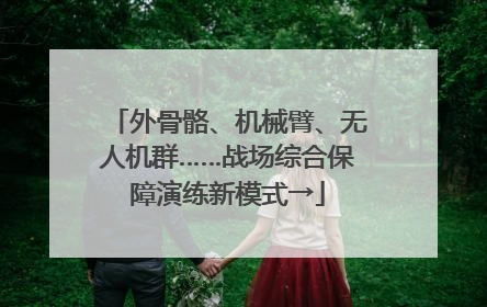 外骨骼、机械臂、无人机群……战场综合保障演练新模式→
