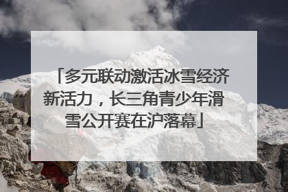 多元联动激活冰雪经济新活力，长三角青少年滑雪公开赛在沪落幕