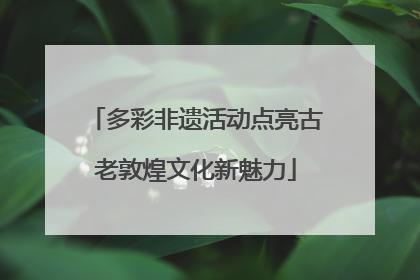 多彩非遗活动点亮古老敦煌文化新魅力