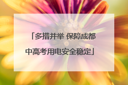 多措并举 保障成都中高考用电安全稳定