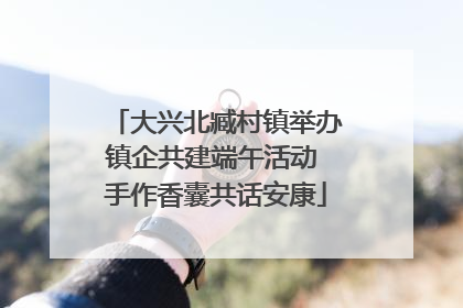 大兴北臧村镇举办镇企共建端午活动 手作香囊共话安康
