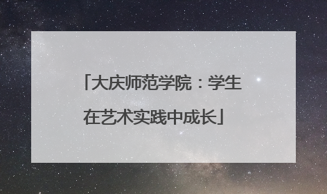 大庆师范学院：学生在艺术实践中成长