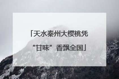 天水秦州大樱桃凭“甘味”香飘全国