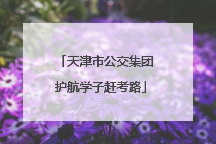 天津市公交集团护航学子赶考路