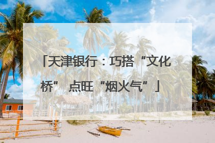 天津银行：巧搭“文化桥” 点旺“烟火气”