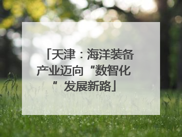天津：海洋装备产业迈向“数智化”发展新路
