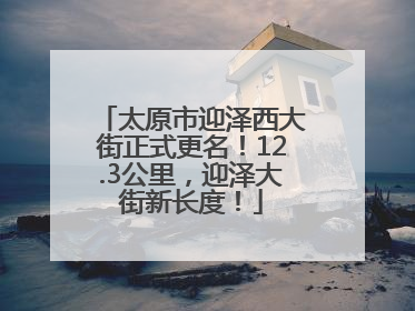 太原市迎泽西大街正式更名！12.3公里，迎泽大街新长度！