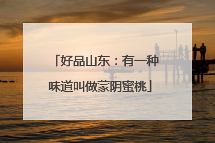 好品山东：有一种味道叫做蒙阴蜜桃