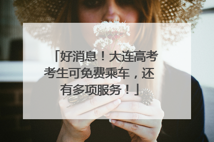 好消息！大连高考考生可免费乘车，还有多项服务！