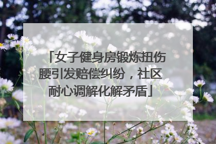 女子健身房锻炼扭伤腰引发赔偿纠纷，社区耐心调解化解矛盾