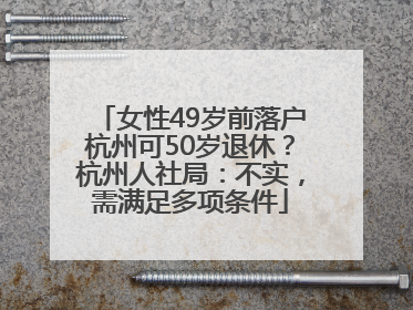 女性49岁前落户杭州可50岁退休？杭州人社局：不实，需满足多项条件
