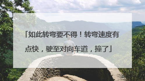 如此转弯要不得！转弯速度有点快，驶至对向车道，撞了