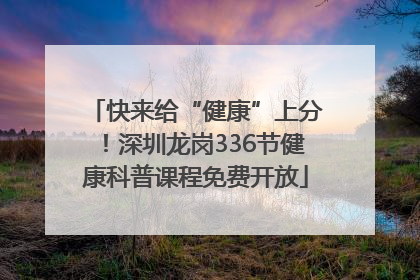 快来给“健康”上分！深圳龙岗336节健康科普课程免费开放