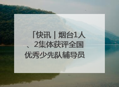 快讯｜烟台1人、2集体获评全国优秀少先队辅导员、集体荣誉称号
