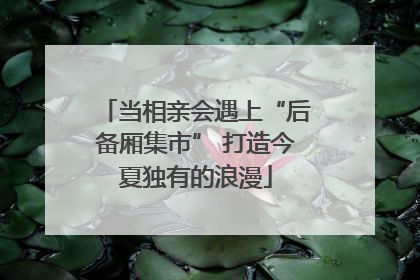 当相亲会遇上“后备厢集市” 打造今夏独有的浪漫
