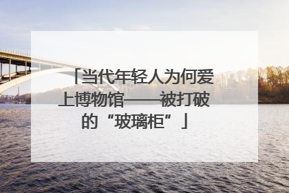 当代年轻人为何爱上博物馆——被打破的“玻璃柜”