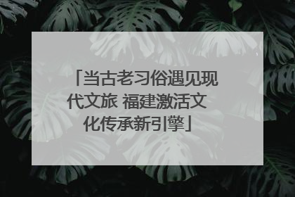 当古老习俗遇见现代文旅 福建激活文化传承新引擎