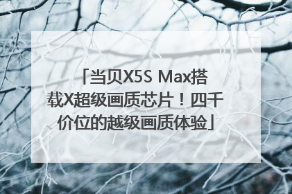 当贝X5S Max搭载X超级画质芯片！四千价位的越级画质体验