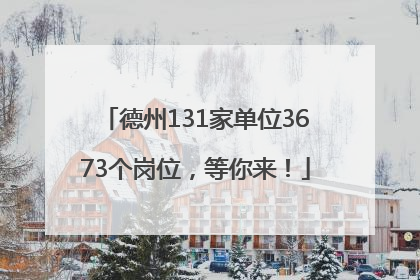 德州131家单位3673个岗位，等你来！