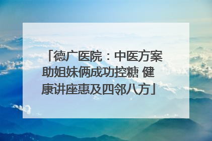 德广医院：中医方案助姐妹俩成功控糖 健康讲座惠及四邻八方