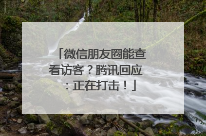 微信朋友圈能查看访客？腾讯回应：正在打击！