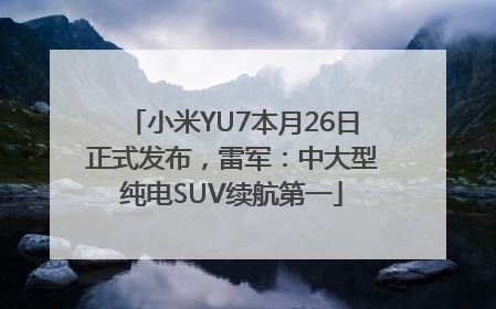 小米YU7本月26日正式发布，雷军：中大型纯电SUV续航第一