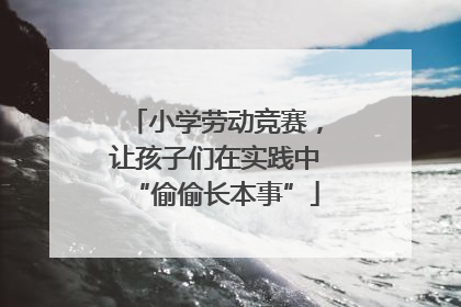 小学劳动竞赛，让孩子们在实践中“偷偷长本事”