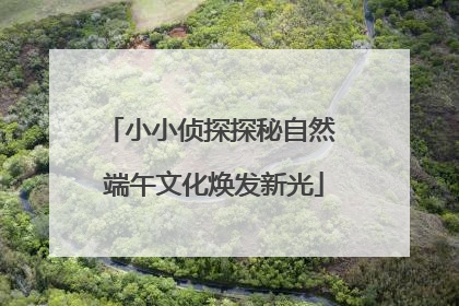 小小侦探探秘自然 端午文化焕发新光