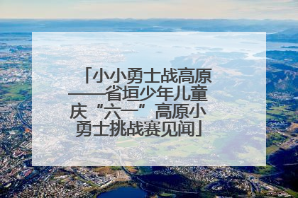 小小勇士战高原——省垣少年儿童庆“六一”高原小勇士挑战赛见闻