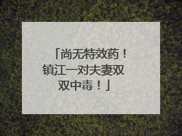 尚无特效药！镇江一对夫妻双双中毒！