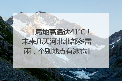 局地高温达41℃！未来几天河北北部多雷雨，个别地点有冰雹