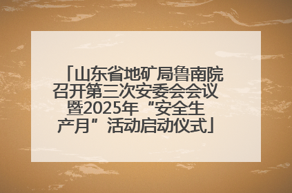 山东省地矿局鲁南院召开第三次安委会会议暨2025年“安全生产月”活动启动仪式