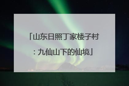 山东日照丁家楼子村：九仙山下的仙境