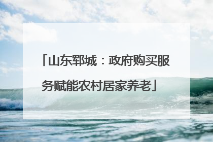 山东郓城：政府购买服务赋能农村居家养老