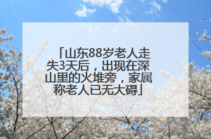 山东88岁老人走失3天后，出现在深山里的火堆旁，家属称老人已无大碍