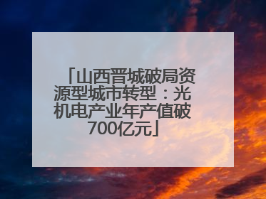 山西晋城破局资源型城市转型：光机电产业年产值破700亿元