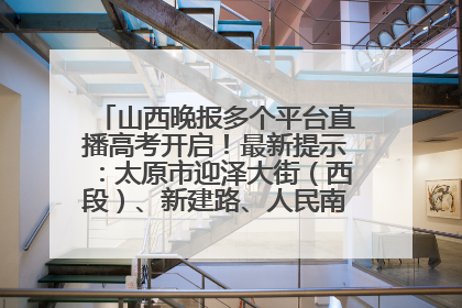 山西晚报多个平台直播高考开启！最新提示：太原市迎泽大街（西段）、新建路、人民南路高考期间增开路口