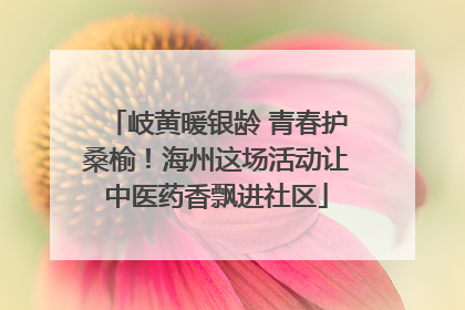 岐黄暖银龄 青春护桑榆！海州这场活动让中医药香飘进社区