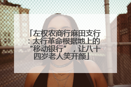 左权农商行麻田支行：太行革命根据地上的“移动银行”，让八十四岁老人笑开颜