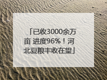 已收3000余万亩 进度96%！河北夏粮丰收在望